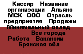 Кассир › Название организации ­ Альянс-МСК, ООО › Отрасль предприятия ­ Продажи › Минимальный оклад ­ 25 000 - Все города Работа » Вакансии   . Брянская обл.